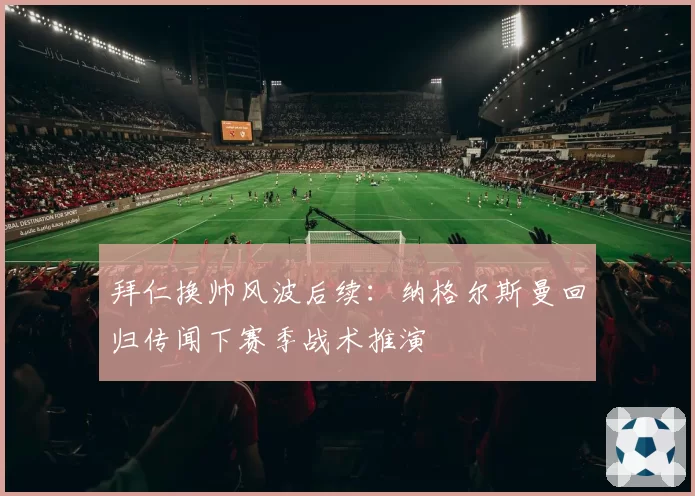 拜仁换帅风波后续:纳格尔斯曼回归传闻下赛季战术推演