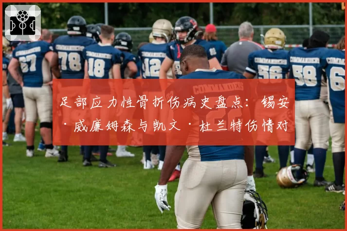 足部应力性骨折伤病史盘点：锡安·威廉姆森与凯文·杜兰特伤情对比