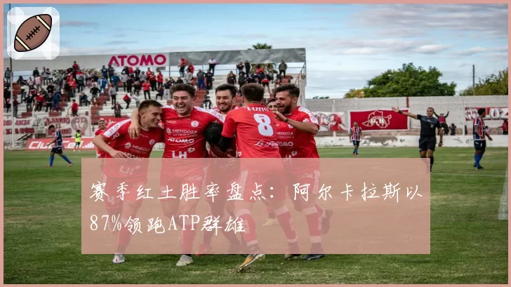赛季红土胜率盘点：阿尔卡拉斯以87%领跑ATP群雄