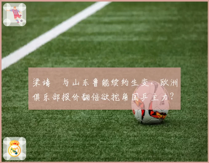 梁靖崑与山东鲁能续约生变，欧洲俱乐部报价翻倍欲挖角国乒主力？
