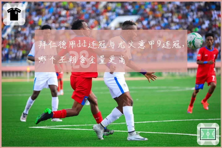 拜仁德甲11连冠与尤文意甲9连冠,哪个王朝含金量更高