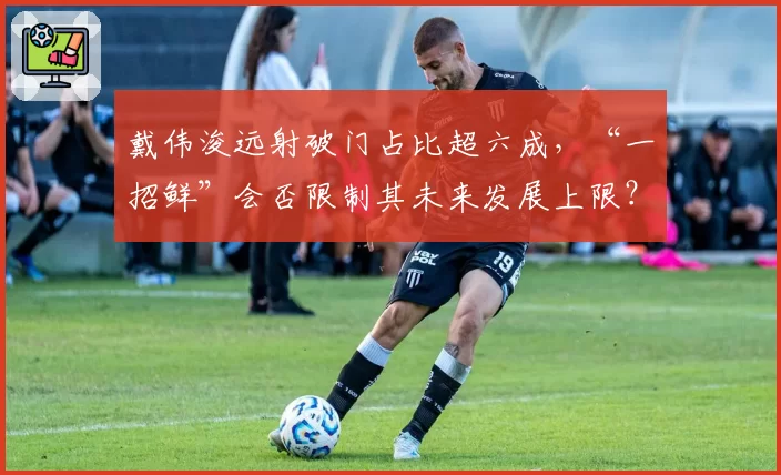 戴伟浚远射破门占比超六成，“一招鲜”会否限制其未来发展上限？