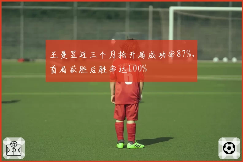 王曼昱近三个月抢开局成功率87%，首局获胜后胜率达100%