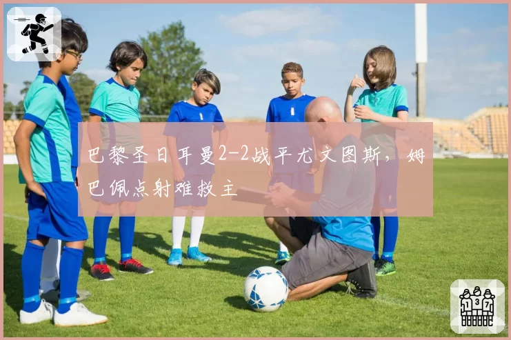 巴黎圣日耳曼2-2战平尤文图斯,姆巴佩点射难救主