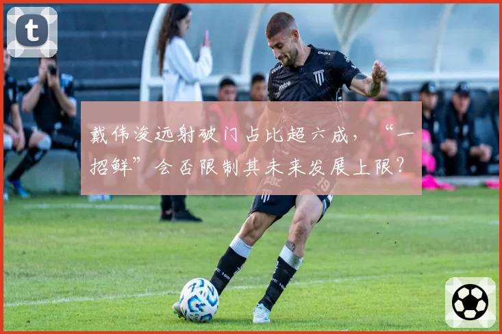 戴伟浚远射破门占比超六成，“一招鲜”会否限制其未来发展上限？