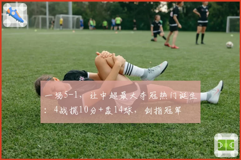 一场5-1，让中超最大夺冠热门诞生：4战揽10分+轰14球，剑指冠军