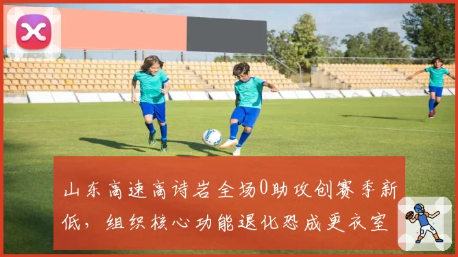 山东高速高诗岩全场0助攻创赛季新低，组织核心功能退化恐成更衣室炸弹