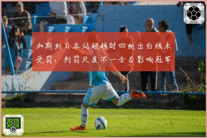 加斯利日本站超越时四轮出白线未受罚，判罚尺度不一会否影响冠军归属？