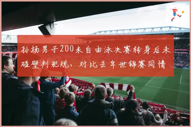 孙杨男子200米自由泳决赛转身后未碰壁判犯规,对比去年世锦赛同情况未处罚,泳联规则矛盾暴露