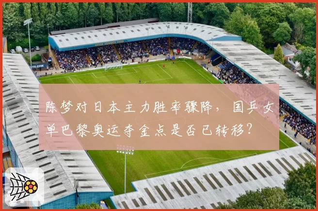 陈梦对日本主力胜率骤降，国乒女单巴黎奥运夺金点是否已转移？