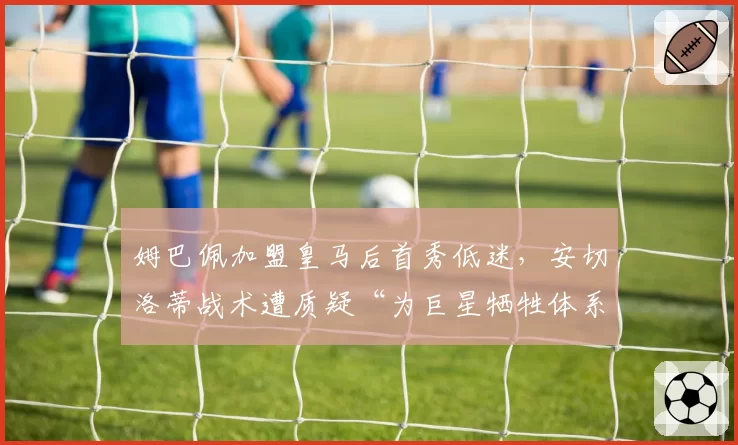 姆巴佩加盟皇马后首秀低迷,安切洛蒂战术遭质疑“为巨星牺牲体系”