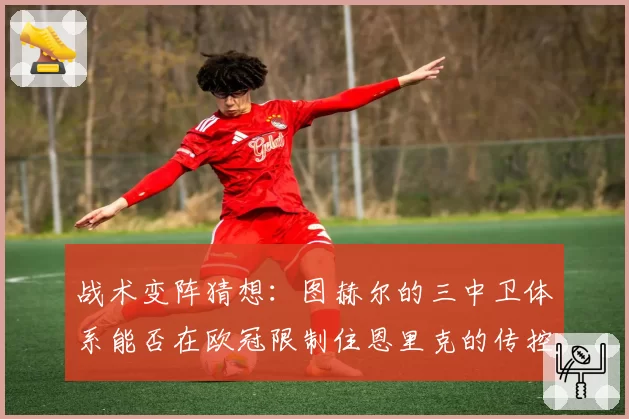 战术变阵猜想：图赫尔的三中卫体系能否在欧冠限制住恩里克的传控？