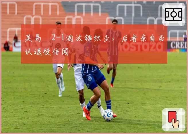 吴易昺2-1淘汰锦织圭，后者亲自否认退役传闻