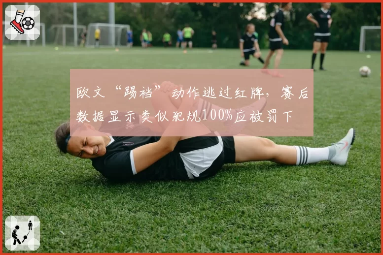 欧文“踢裆”动作逃过红牌，赛后数据显示类似犯规100%应被罚下