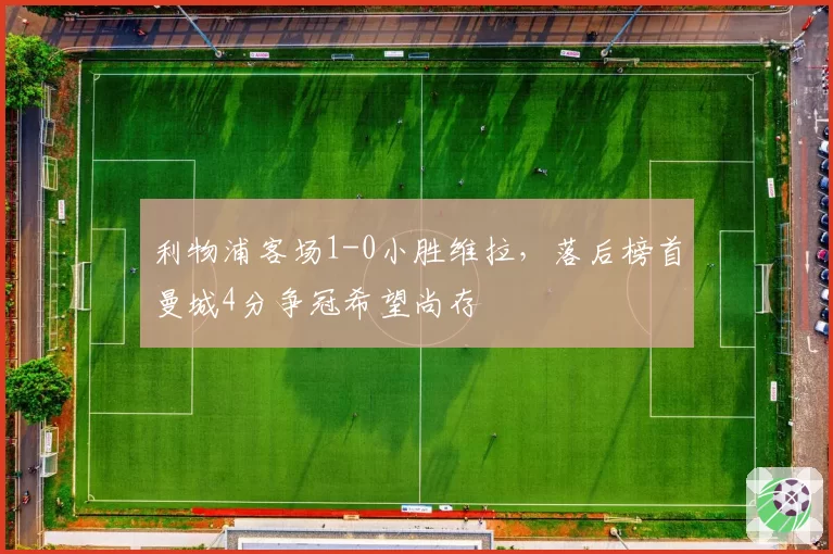 利物浦客场1-0小胜维拉,落后榜首曼城4分争冠希望尚存