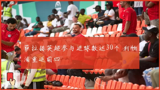 萨拉赫英超参与进球数达30个 利物浦重返前四