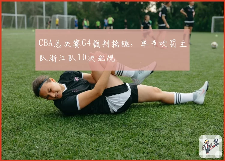 CBA总决赛G4裁判抢镜，单节吹罚主队浙江队10次犯规