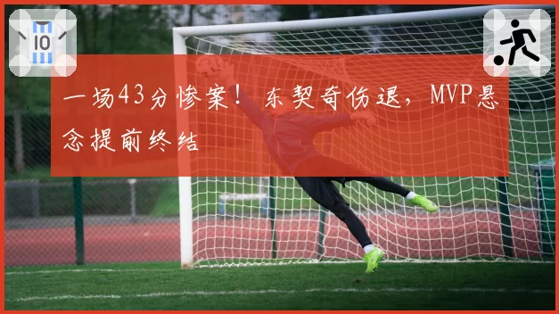 一场43分惨案！东契奇伤退，MVP悬念提前终结